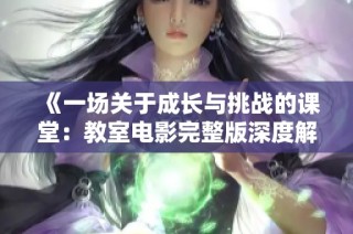 《一场关于成长与挑战的课堂：教室电影完整版深度解析与观后感》