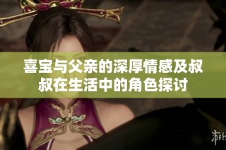 喜宝与父亲的深厚情感及叔叔在生活中的角色探讨