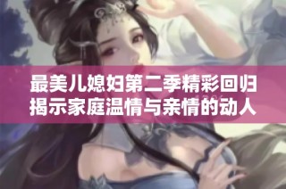 最美儿媳妇第二季精彩回归揭示家庭温情与亲情的动人故事