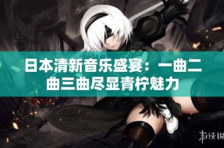 日本清新音乐盛宴：一曲二曲三曲尽显青柠魅力