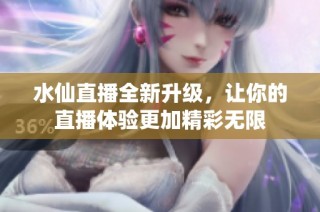 水仙直播全新升级，让你的直播体验更加精彩无限