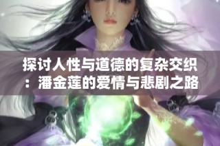 探讨人性与道德的复杂交织：潘金莲的爱情与悲剧之路