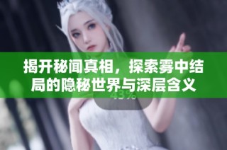 揭开秘闻真相，探索雾中结局的隐秘世界与深层含义