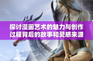 探讨漫画艺术的魅力与创作过程背后的故事和灵感来源