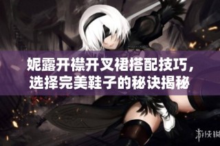 妮露开襟开叉裙搭配技巧，选择完美鞋子的秘诀揭秘