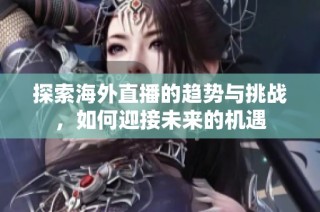 探索海外直播的趋势与挑战，如何迎接未来的机遇
