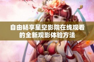 自由畅享星空影院在线观看的全新观影体验方法