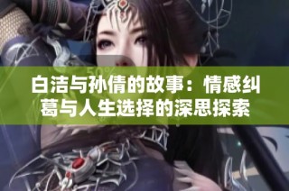 白洁与孙倩的故事：情感纠葛与人生选择的深思探索