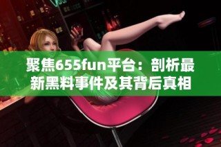 聚焦655fun平台：剖析最新黑料事件及其背后真相