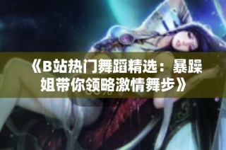 《B站热门舞蹈精选：暴躁姐带你领略激情舞步》
