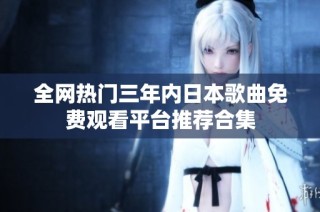 全网热门三年内日本歌曲免费观看平台推荐合集