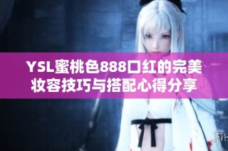 YSL蜜桃色888口红的完美妆容技巧与搭配心得分享
