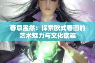 春意盎然：探索欧式春画的艺术魅力与文化底蕴