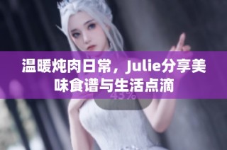 温暖炖肉日常，Julie分享美味食谱与生活点滴