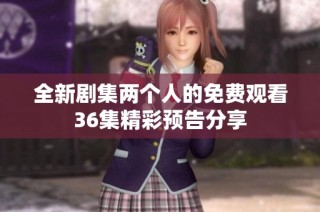 全新剧集两个人的免费观看36集精彩预告分享