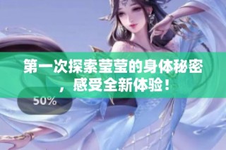 第一次探索莹莹的身体秘密，感受全新体验！