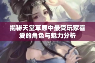 揭秘天堂草原中最受玩家喜爱的角色与魅力分析