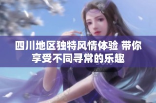 四川地区独特风情体验 带你享受不同寻常的乐趣