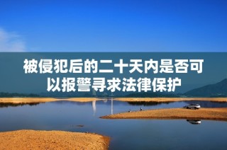 被侵犯后的二十天内是否可以报警寻求法律保护