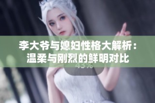 李大爷与媳妇性格大解析：温柔与刚烈的鲜明对比