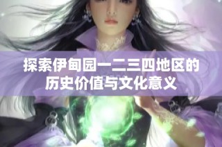 探索伊甸园一二三四地区的历史价值与文化意义