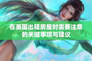 在美国出租房屋时需要注意的关键事项与建议