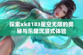 探索xk8183星空无限的奥秘与乐趣沉浸式体验
