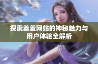 探索羞羞网站的神秘魅力与用户体验全解析