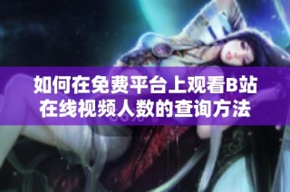如何在免费平台上观看B站在线视频人数的查询方法