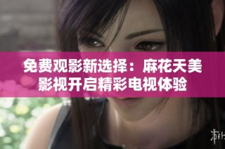 免费观影新选择：麻花天美影视开启精彩电视体验