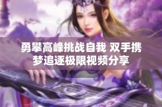 勇攀高峰挑战自我 双手携梦追逐极限视频分享