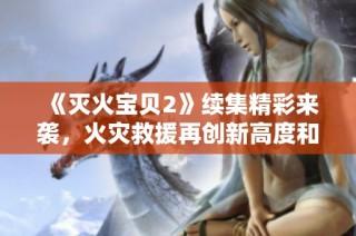 《灭火宝贝2》续集精彩来袭，火灾救援再创新高度和感动