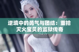 逆境中的勇气与团结：重拾灭火宝贝的监狱传奇
