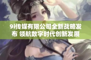 9i传媒有限公司全新战略发布 领航数字时代创新发展