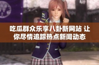 吃瓜群众乐享八卦新网站 让你尽情追踪热点新闻动态