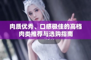 肉质优秀、口感极佳的高档肉类推荐与选购指南
