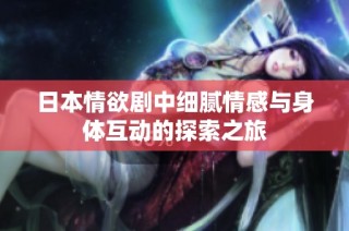 日本情欲剧中细腻情感与身体互动的探索之旅