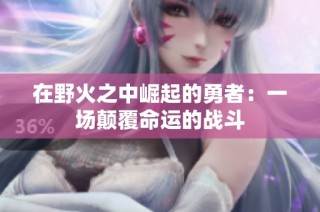 在野火之中崛起的勇者：一场颠覆命运的战斗