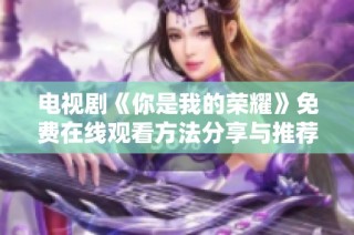 电视剧《你是我的荣耀》免费在线观看方法分享与推荐