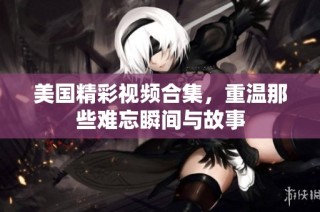 美国精彩视频合集，重温那些难忘瞬间与故事
