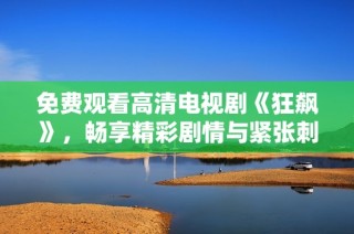 免费观看高清电视剧《狂飙》，畅享精彩剧情与紧张刺激的视觉盛宴