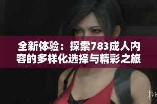 全新体验：探索783成人内容的多样化选择与精彩之旅