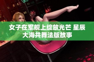 女子在军舰上绽放光芒 星辰大海共舞法版故事