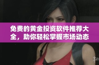 免费的黄金投资软件推荐大全，助你轻松掌握市场动态