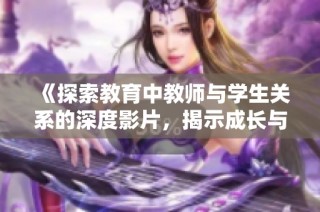 《探索教育中教师与学生关系的深度影片，揭示成长与困惑的故事》
