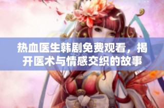 热血医生韩剧免费观看，揭开医术与情感交织的故事