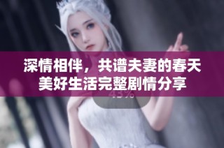 深情相伴，共谱夫妻的春天美好生活完整剧情分享