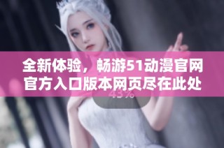 全新体验，畅游51动漫官网官方入口版本网页尽在此处