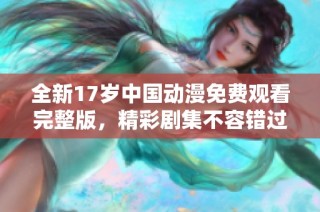 全新17岁中国动漫免费观看完整版，精彩剧集不容错过