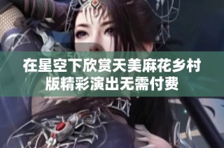 在星空下欣赏天美麻花乡村版精彩演出无需付费